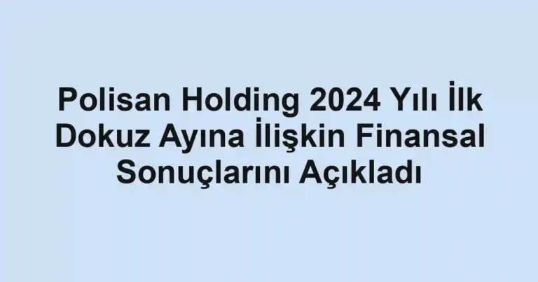 Polisan Holding 2024 Yılı İlk Dokuz Ayına İlişkin Finansal Sonuçlarını Açıkladı