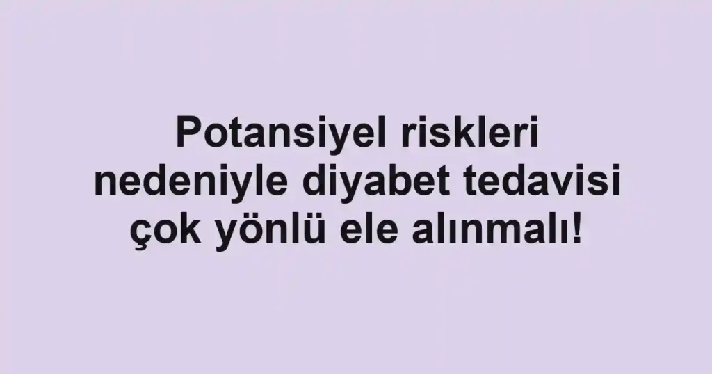 Potansiyel riskleri nedeniyle diyabet tedavisi çok yönlü ele alınmalı!