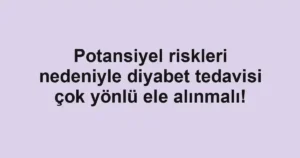 Potansiyel riskleri nedeniyle diyabet tedavisi çok yönlü ele alınmalı!