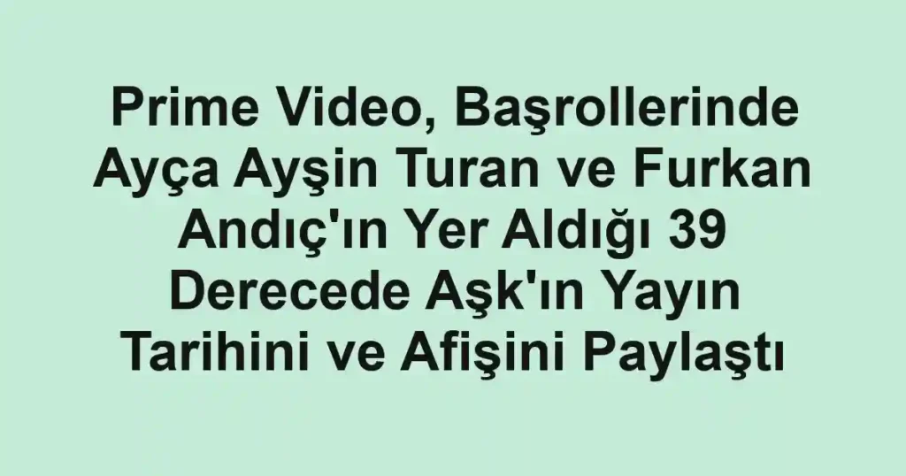 Prime Video, Başrollerinde Ayça Ayşin Turan ve Furkan Andıç'ın Yer Aldığı 39 Derecede Aşk'ın Yayın Tarihini ve Afişini Paylaştı