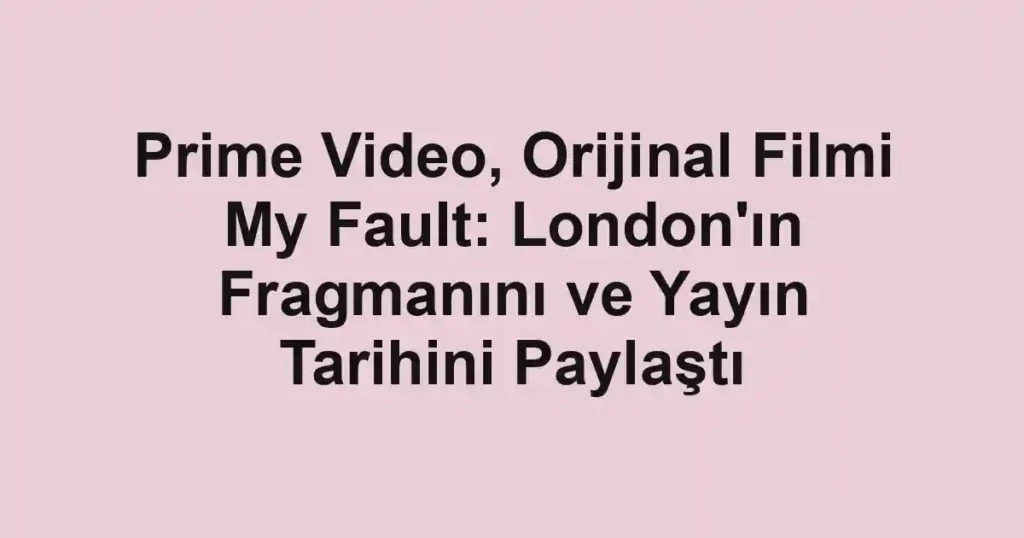 Prime Video, Orijinal Filmi My Fault: London'ın Fragmanını ve Yayın Tarihini Paylaştı