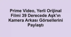Prime Video, Yerli Orijinal Filmi 39 Derecede Aşk'ın Kamera Arkası Görsellerini Paylaştı