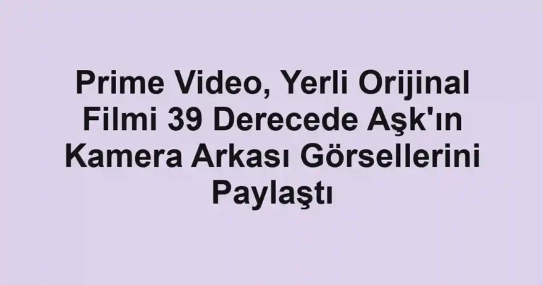 Prime Video, Yerli Orijinal Filmi 39 Derecede Aşk'ın Kamera Arkası Görsellerini Paylaştı