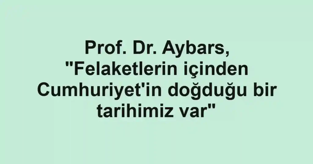 Prof. Dr. Aybars, "Felaketlerin içinden Cumhuriyet'in doğduğu bir tarihimiz var"