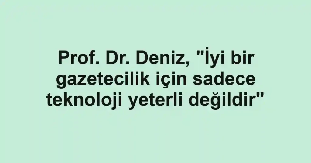 Prof. Dr. Deniz, "İyi bir gazetecilik için sadece teknoloji yeterli değildir"