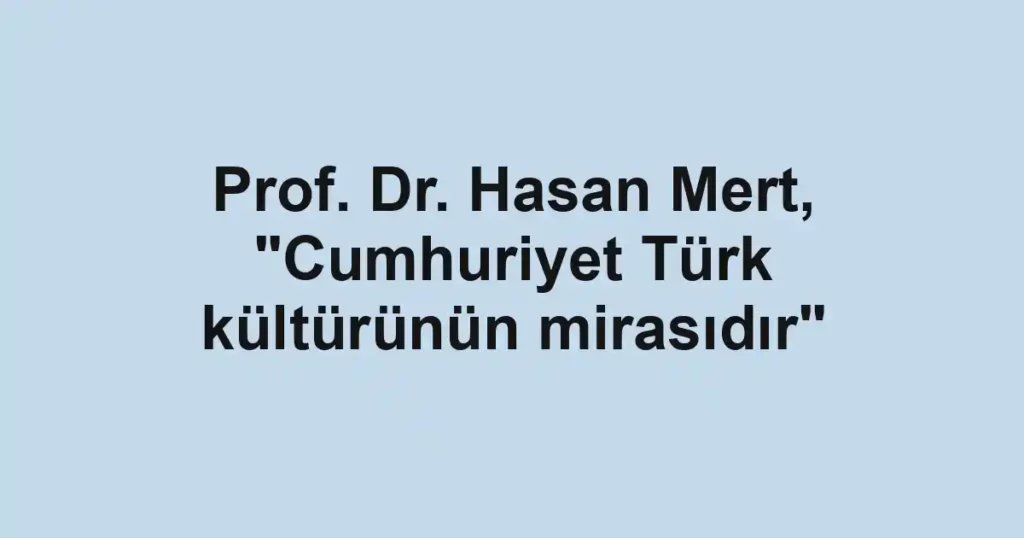 Prof. Dr. Hasan Mert, "Cumhuriyet Türk kültürünün mirasıdır"