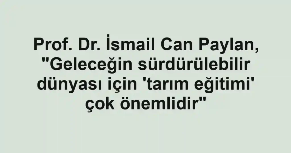 Prof. Dr. İsmail Can Paylan, "Geleceğin sürdürülebilir dünyası için 'tarım eğitimi' çok önemlidir"