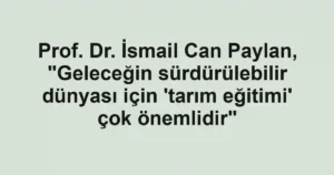 Prof. Dr. İsmail Can Paylan, "Geleceğin sürdürülebilir dünyası için 'tarım eğitimi' çok önemlidir"