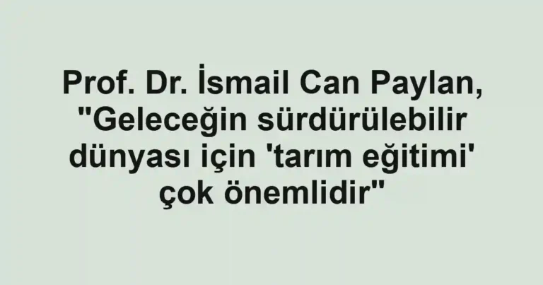 Prof. Dr. İsmail Can Paylan, "Geleceğin sürdürülebilir dünyası için 'tarım eğitimi' çok önemlidir"
