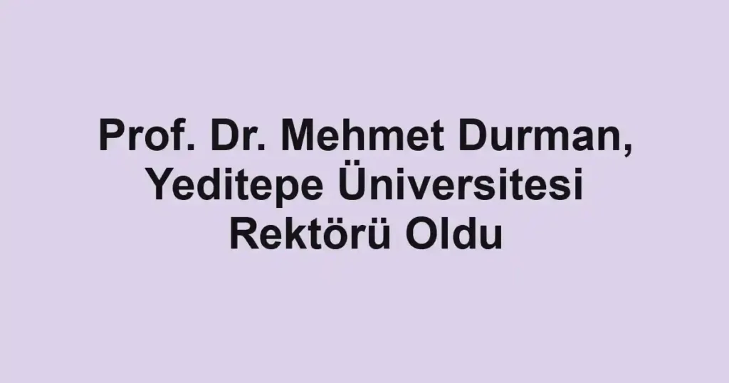 Prof. Dr. Mehmet Durman, Yeditepe Üniversitesi Rektörü Oldu