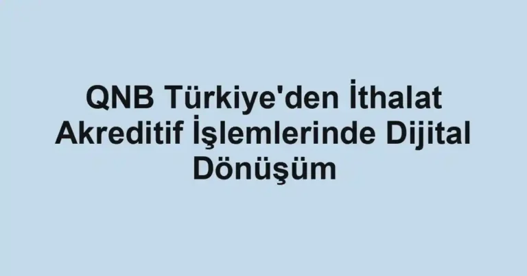 QNB Türkiye'den İthalat Akreditif İşlemlerinde Dijital Dönüşüm
