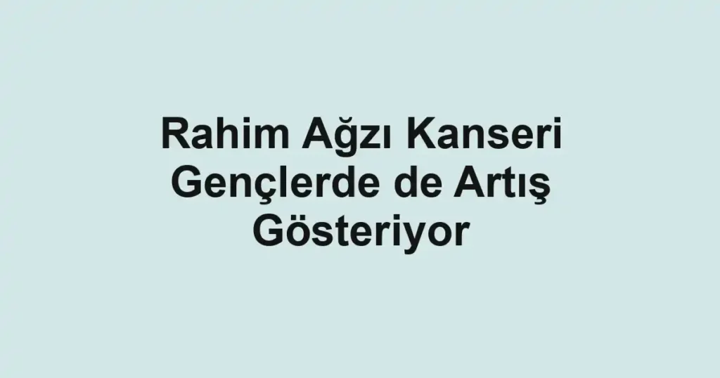 Rahim Ağzı Kanseri Gençlerde de Artış Gösteriyor