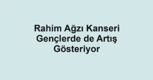 Rahim Ağzı Kanseri Gençlerde de Artış Gösteriyor