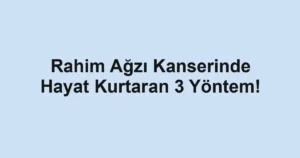 Rahim Ağzı Kanserinde Hayat Kurtaran 3 Yöntem!