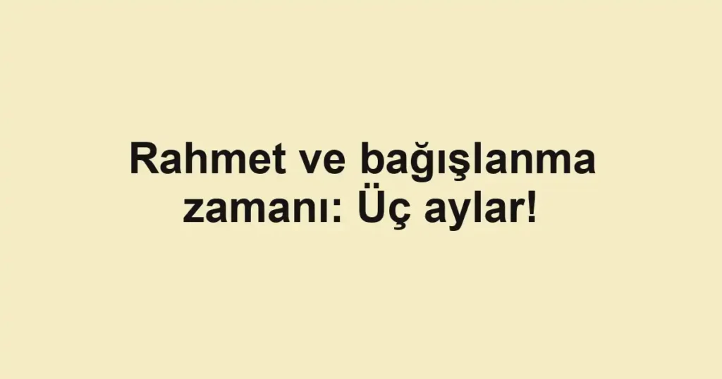 Rahmet ve bağışlanma zamanı: Üç aylar!