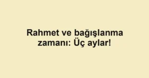Rahmet ve bağışlanma zamanı: Üç aylar!