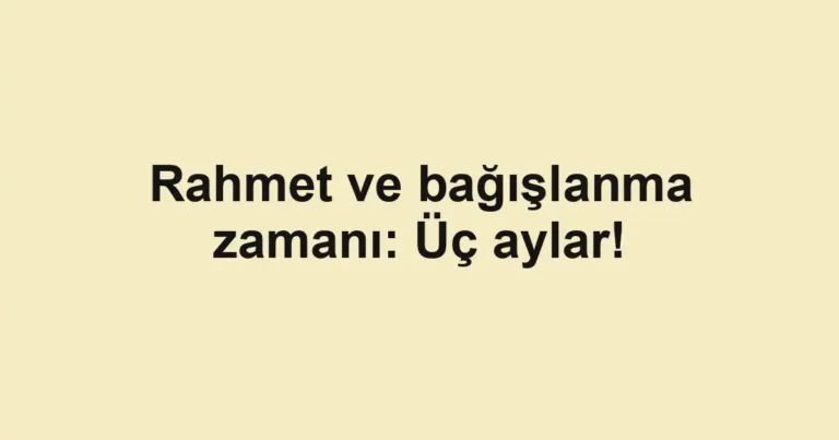 Rahmet ve bağışlanma zamanı: Üç aylar!