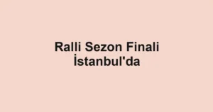 Ralli Sezon Finali İstanbul'da