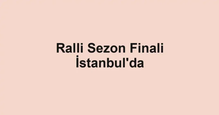 Ralli Sezon Finali İstanbul'da