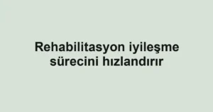 Rehabilitasyon iyileşme sürecini hızlandırır