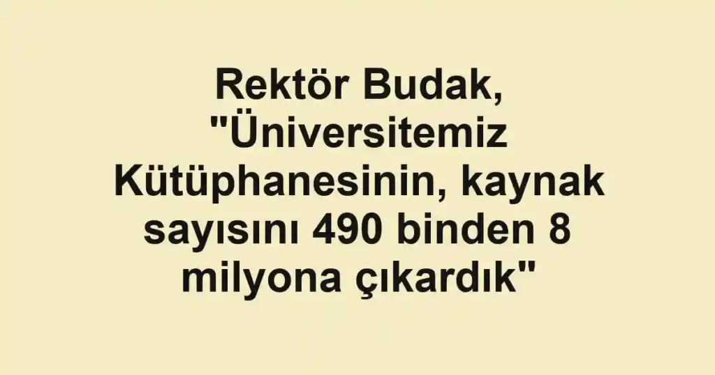 Rektör Budak, "Üniversitemiz Kütüphanesinin, kaynak sayısını 490 binden 8 milyona çıkardık"