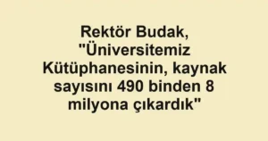 Rektör Budak, "Üniversitemiz Kütüphanesinin, kaynak sayısını 490 binden 8 milyona çıkardık"