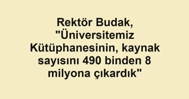 Rektör Budak, "Üniversitemiz Kütüphanesinin, kaynak sayısını 490 binden 8 milyona çıkardık"