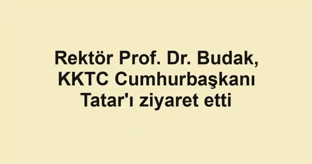 Rektör Prof. Dr. Budak, KKTC Cumhurbaşkanı Tatar'ı ziyaret etti