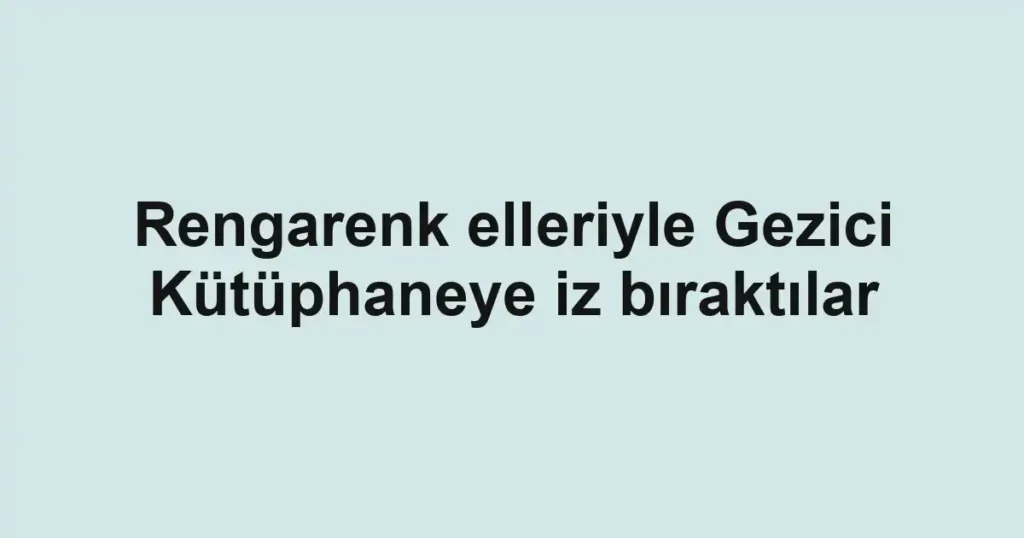 Rengarenk elleriyle Gezici Kütüphaneye iz bıraktılar