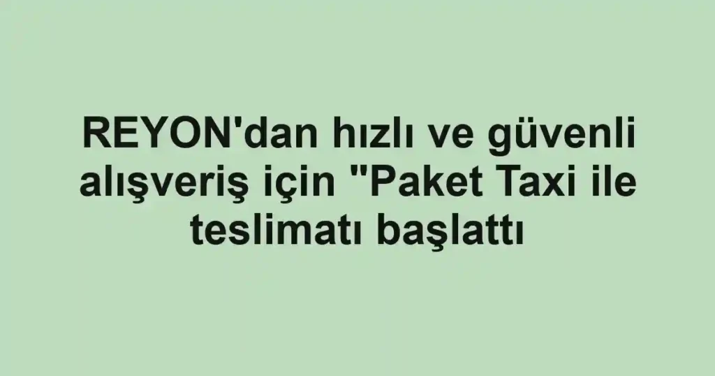 REYON'dan hızlı ve güvenli alışveriş için "Paket Taxi ile teslimatı başlattı