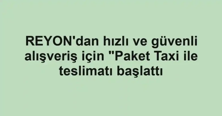 REYON'dan hızlı ve güvenli alışveriş için "Paket Taxi ile teslimatı başlattı