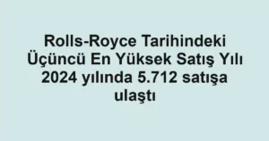 Rolls-Royce Tarihindeki Üçüncü En Yüksek Satış Yılı 2024 yılında 5.712 satışa ulaştı