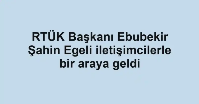RTÜK Başkanı Ebubekir Şahin Egeli iletişimcilerle bir araya geldi
