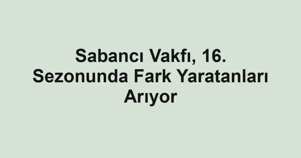 Sabancı Vakfı, 16. Sezonunda Fark Yaratanları Arıyor