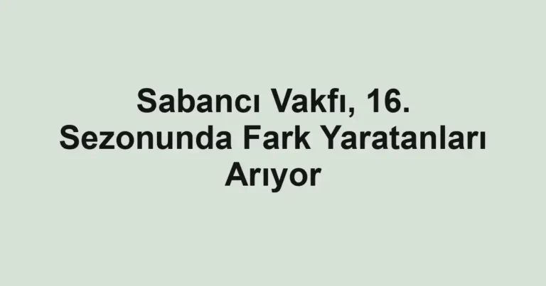 Sabancı Vakfı, 16. Sezonunda Fark Yaratanları Arıyor