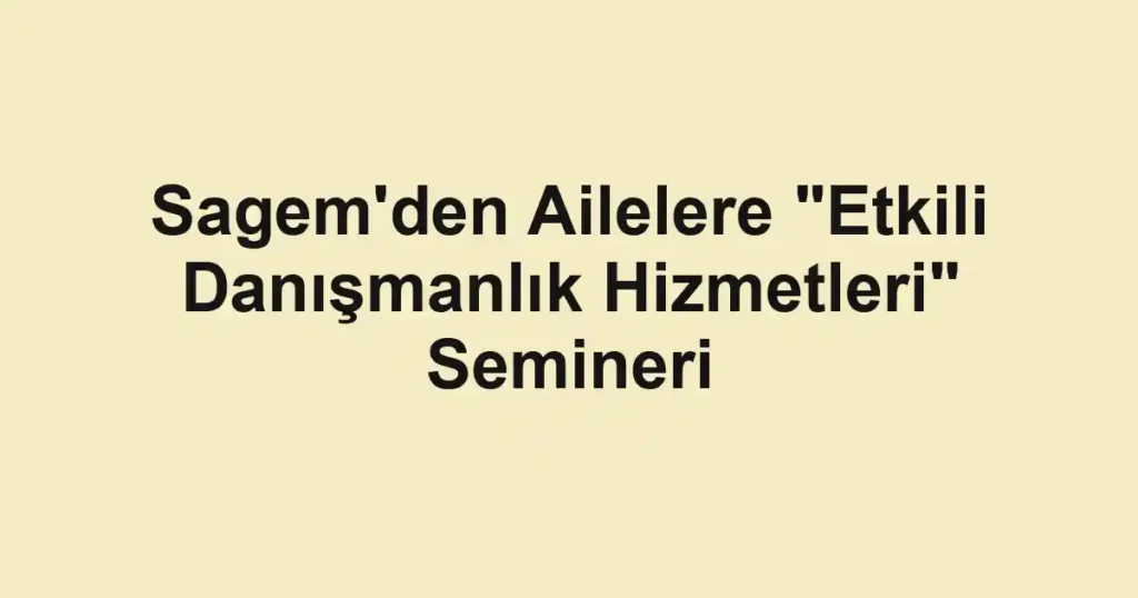 Sagem'den Ailelere "Etkili Danışmanlık Hizmetleri" Semineri