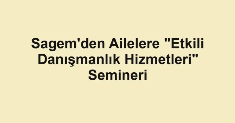 Sagem'den Ailelere "Etkili Danışmanlık Hizmetleri" Semineri