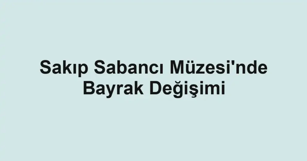Sakıp Sabancı Müzesi'nde Bayrak Değişimi