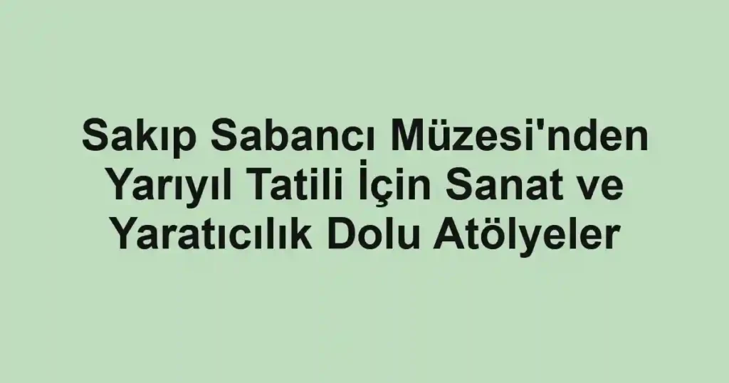 Sakıp Sabancı Müzesi'nden Yarıyıl Tatili İçin Sanat ve Yaratıcılık Dolu Atölyeler