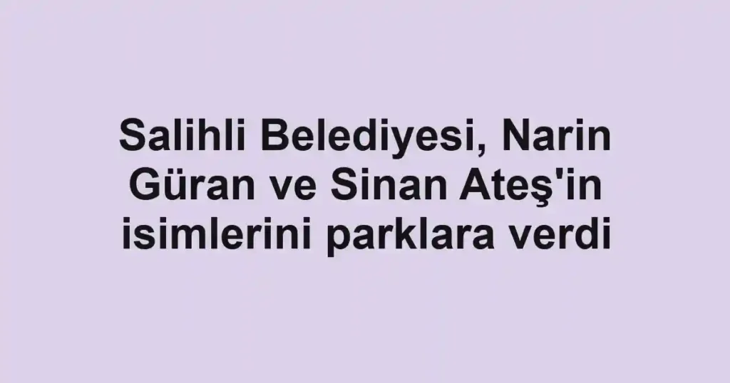 Salihli Belediyesi, Narin Güran ve Sinan Ateş'in isimlerini parklara verdi