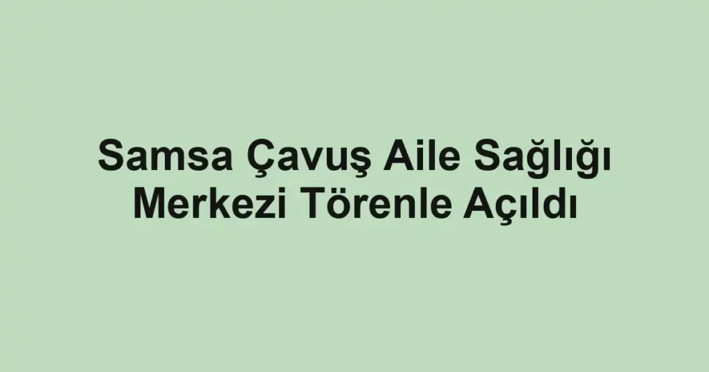 Samsa Çavuş Aile Sağlığı Merkezi Törenle Açıldı