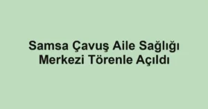 Samsa Çavuş Aile Sağlığı Merkezi Törenle Açıldı