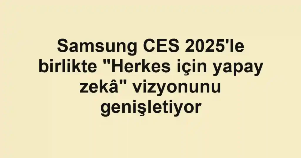 Samsung CES 2025'le birlikte "Herkes için yapay zekâ" vizyonunu genişletiyor