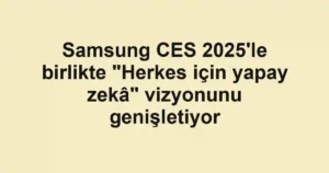 Samsung CES 2025'le birlikte "Herkes için yapay zekâ" vizyonunu genişletiyor