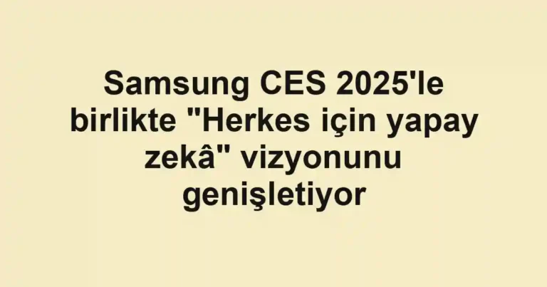 Samsung CES 2025'le birlikte "Herkes için yapay zekâ" vizyonunu genişletiyor