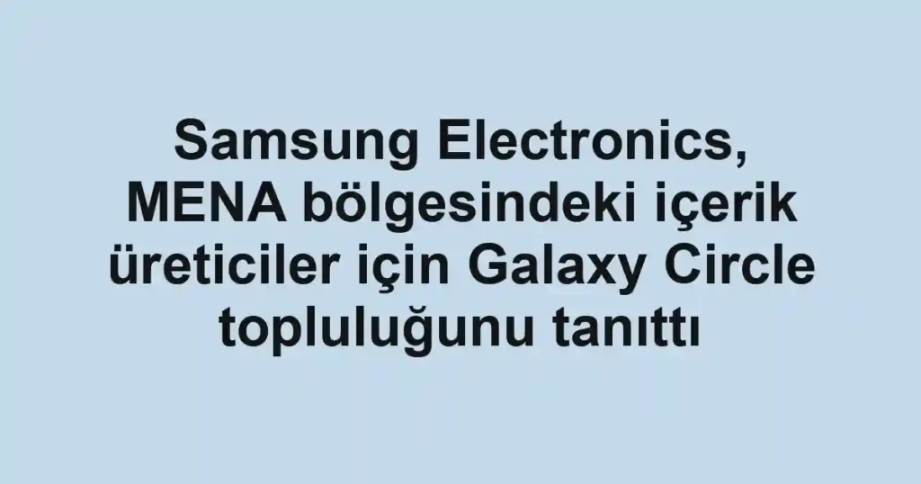 Samsung Electronics, MENA bölgesindeki içerik üreticiler için Galaxy Circle topluluğunu tanıttı