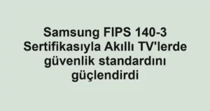 Samsung FIPS 140-3 Sertifikasıyla Akıllı TV'lerde güvenlik standardını güçlendirdi