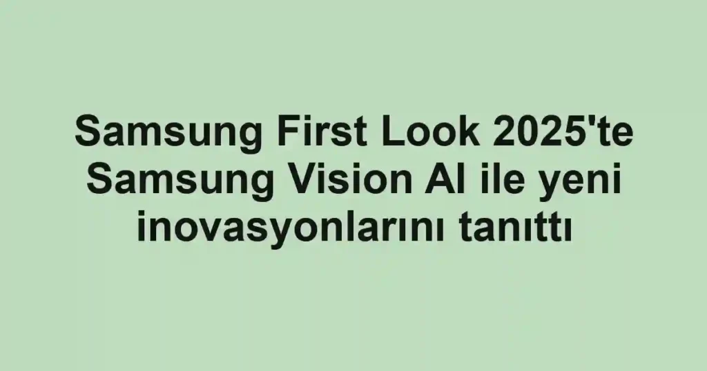 Samsung First Look 2025'te Samsung Vision AI ile yeni inovasyonlarını tanıttı