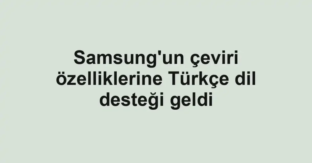 Samsung'un çeviri özelliklerine Türkçe dil desteği geldi