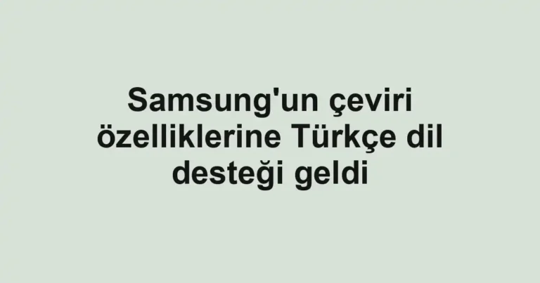 Samsung'un çeviri özelliklerine Türkçe dil desteği geldi